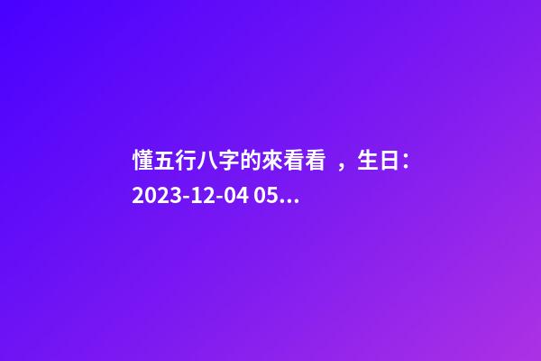 懂五行八字的來看看，生日：2023-12-04 05:10，植姓